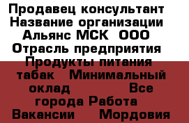 Продавец-консультант › Название организации ­ Альянс-МСК, ООО › Отрасль предприятия ­ Продукты питания, табак › Минимальный оклад ­ 35 000 - Все города Работа » Вакансии   . Мордовия респ.